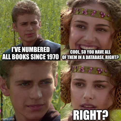 Meme of a guy saying "I've numbered all books since 1970" a girl asks "Cool, so you have all of them in a database, right?" and he just stairs blankly while she realizes that he has not done so